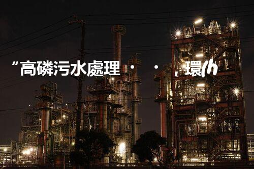 “高磷污水處理，環(huán)保先鋒，守護碧水藍天！”